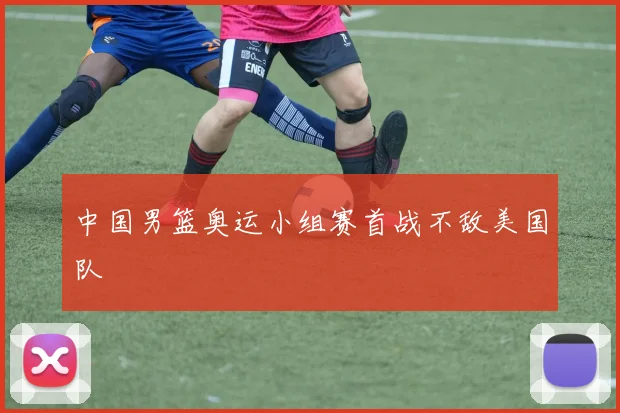 中国男篮奥运小组赛首战不敌美国队