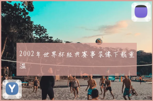 2002年世界杯经典赛事录像下载重温