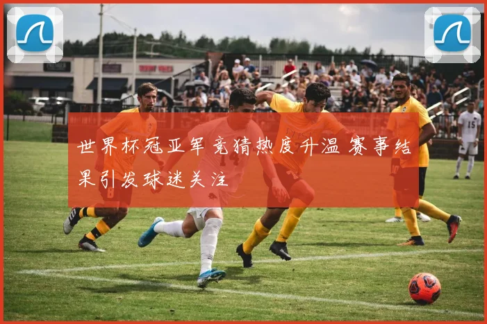 世界杯冠亚军竞猜热度升温 赛事结果引发球迷关注