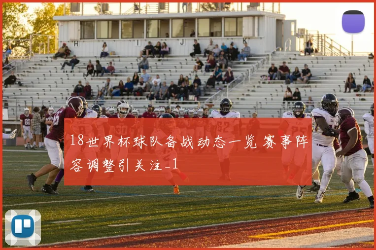 18世界杯球队备战动态一览 赛事阵容调整引关注_1