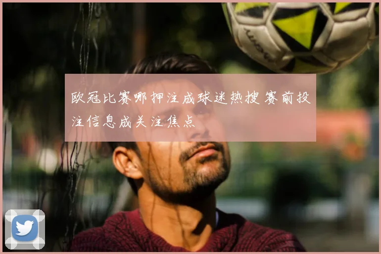 欧冠比赛哪押注成球迷热搜 赛前投注信息成关注焦点