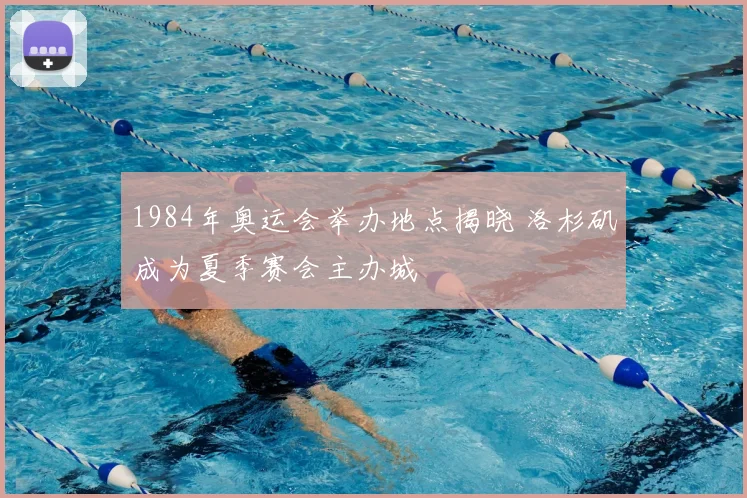 1984年奥运会举办地点揭晓 洛杉矶成为夏季赛会主办城