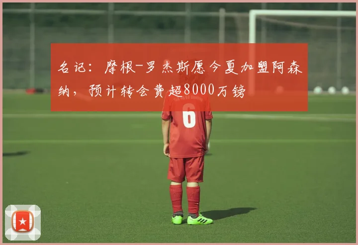 名记：摩根-罗杰斯愿今夏加盟阿森纳，预计转会费超8000万镑