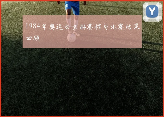 1984年奥运会女排赛程与比赛结果回顾