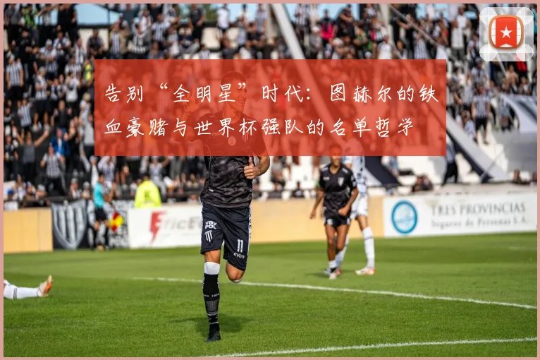 告别“全明星”时代：图赫尔的铁血豪赌与世界杯强队的名单哲学