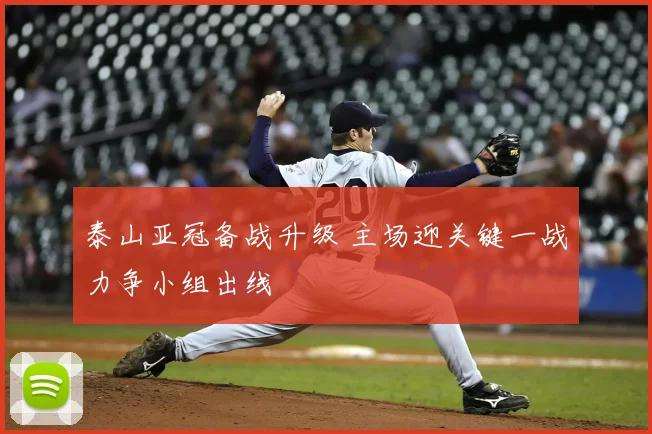 泰山亚冠备战升级 主场迎关键一战力争小组出线