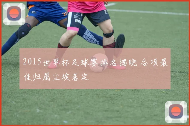 2015世界杯足球赛排名揭晓 各项最佳归属尘埃落定