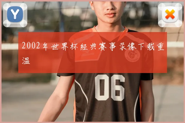 2002年世界杯经典赛事录像下载重温