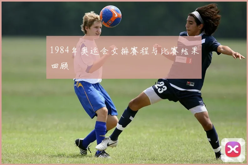 1984年奥运会女排赛程与比赛结果回顾