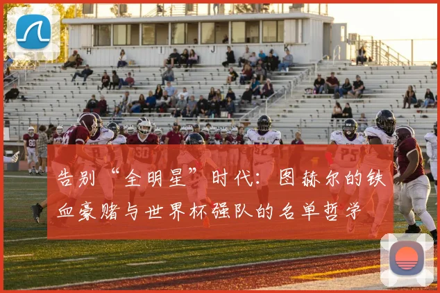 告别“全明星”时代：图赫尔的铁血豪赌与世界杯强队的名单哲学