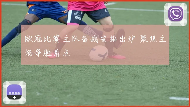 欧冠比赛主队备战安排出炉 聚焦主场争胜看点