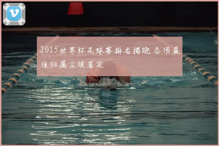 2015世界杯足球赛排名揭晓 各项最佳归属尘埃落定