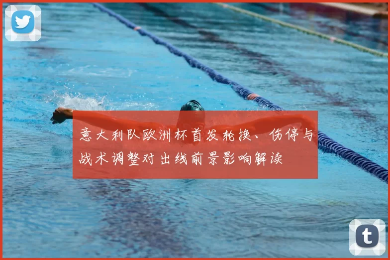 意大利队欧洲杯首发轮换、伤停与战术调整对出线前景影响解读