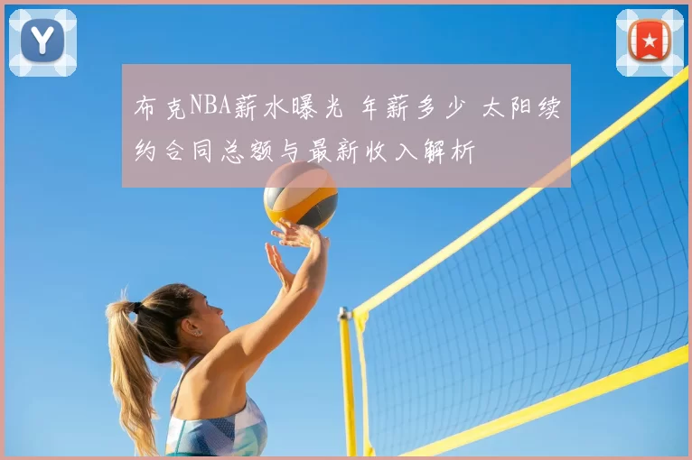 布克NBA薪水曝光 年薪多少 太阳续约合同总额与最新收入解析