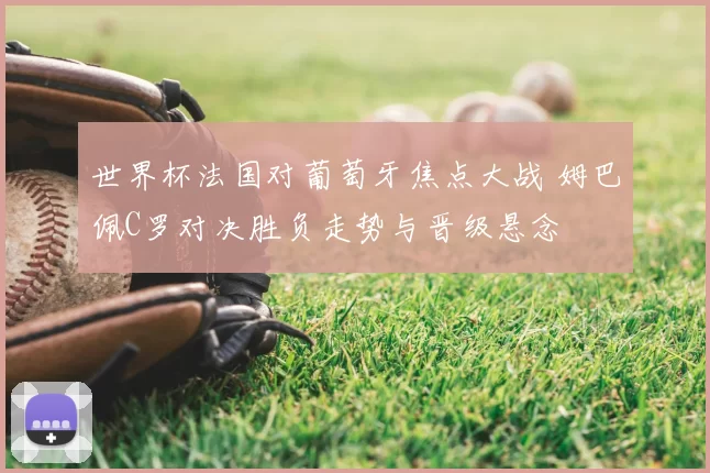 世界杯法国对葡萄牙焦点大战 姆巴佩C罗对决胜负走势与晋级悬念