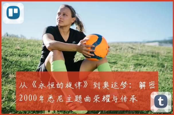 从《永恒的旋律》到奥运梦：解密2000年悉尼主题曲荣耀与传承