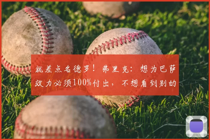 就差点名德罗!弗里克:想为巴萨效力必须100%付出,不想看到别的_球员_球迷_足球