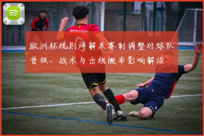 欧洲杯规则详解及赛制调整对球队晋级、战术与出线概率影响解读