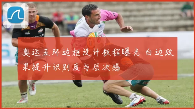 奥运五环边框设计教程曝光 白边效果提升识别度与层次感