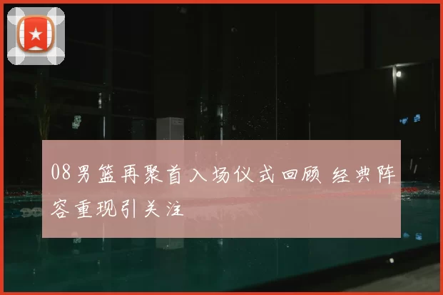 08男篮再聚首入场仪式回顾 经典阵容重现引关注