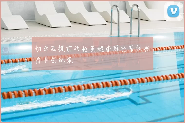 切尔西提前两轮英超夺冠孔蒂执教首季创纪录