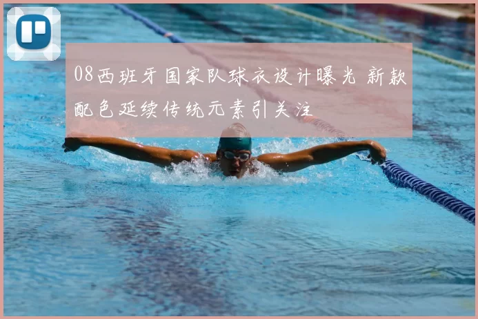 08西班牙国家队球衣设计曝光 新款配色延续传统元素引关注
