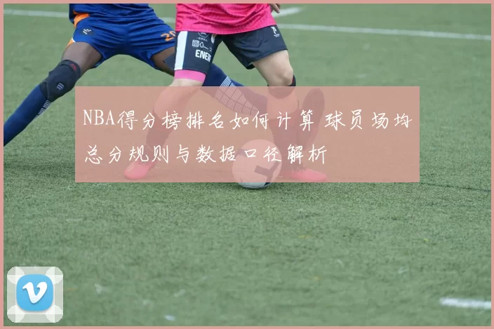 NBA得分榜排名如何计算 球员场均总分规则与数据口径解析