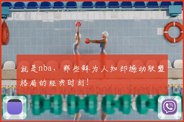 就是nba，那些鲜为人知却撼动联盟格局的经典时刻！