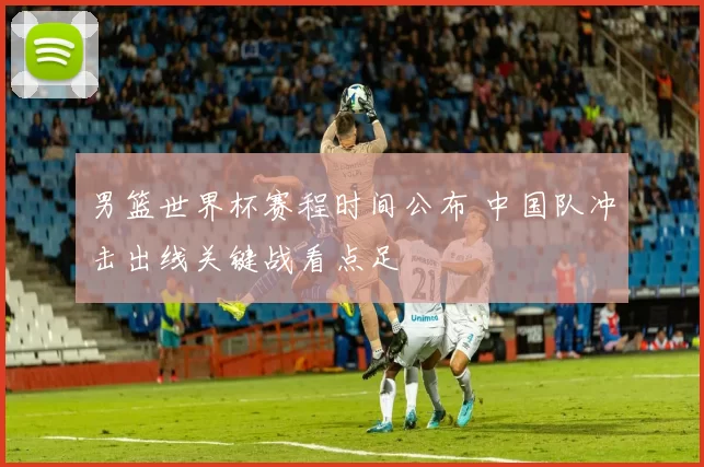 男篮世界杯赛程时间公布 中国队冲击出线关键战看点足