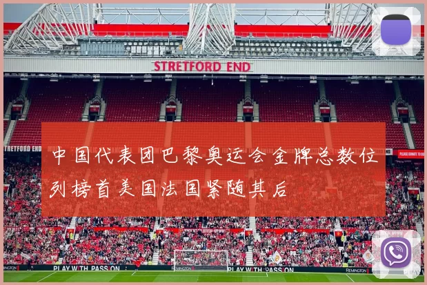 中国代表团巴黎奥运会金牌总数位列榜首美国法国紧随其后
