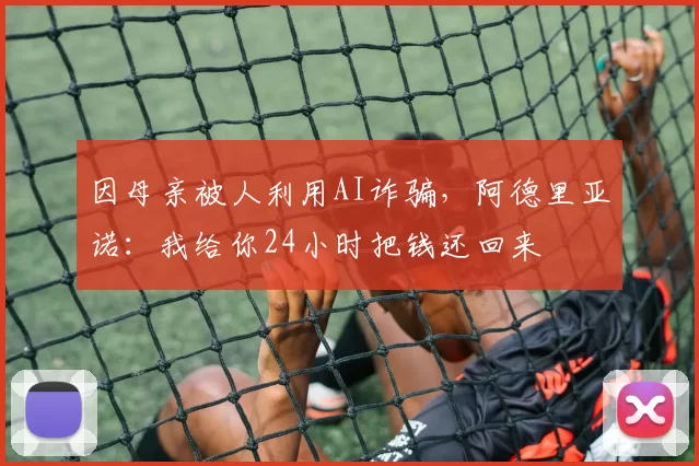 因母亲被人利用AI诈骗，阿德里亚诺：我给你24小时把钱还回来