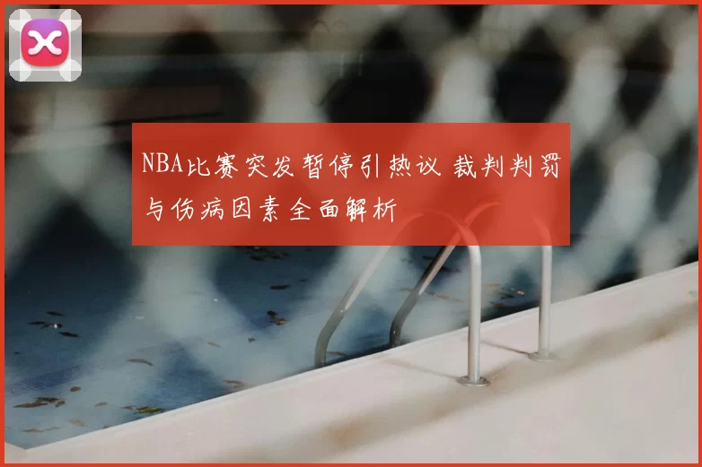 NBA比赛突发暂停引热议 裁判判罚与伤病因素全面解析