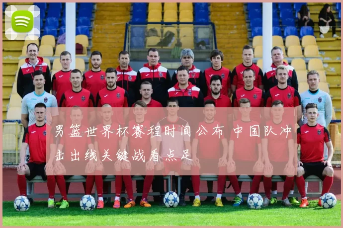 男篮世界杯赛程时间公布 中国队冲击出线关键战看点足