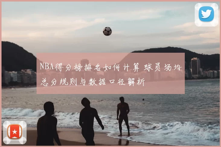 NBA得分榜排名如何计算 球员场均总分规则与数据口径解析
