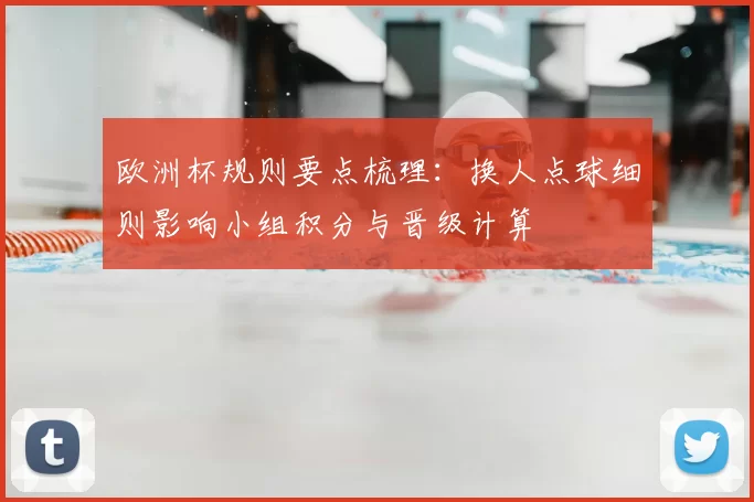 欧洲杯规则要点梳理：换人点球细则影响小组积分与晋级计算