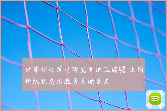 世界杯法国对阵克罗地亚前瞻 法国锋线状态成胜负关键看点