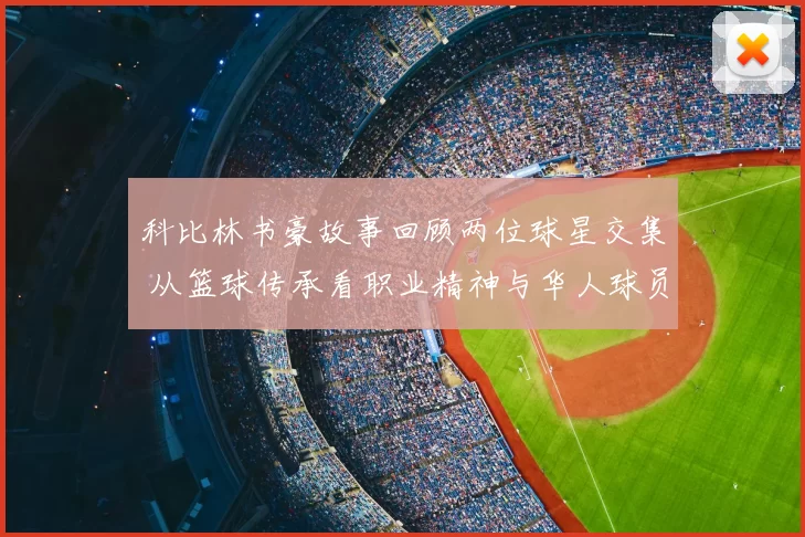 科比林书豪故事回顾两位球星交集 从篮球传承看职业精神与华人球员成长