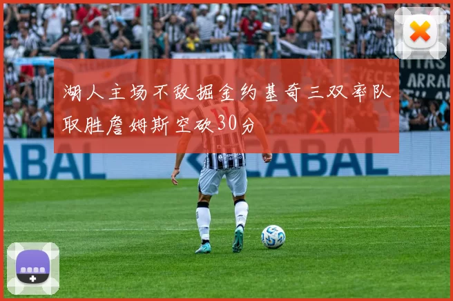 湖人主场不敌掘金约基奇三双率队取胜詹姆斯空砍30分