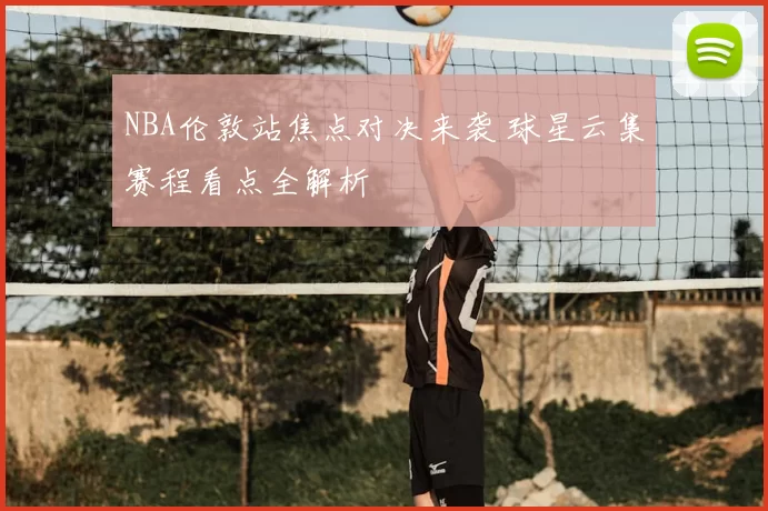 NBA伦敦站焦点对决来袭 球星云集赛程看点全解析