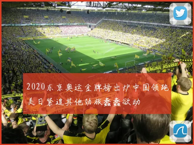 2020东京奥运金牌榜出炉中国领跑美日紧追其他劲旅蠢蠢欲动