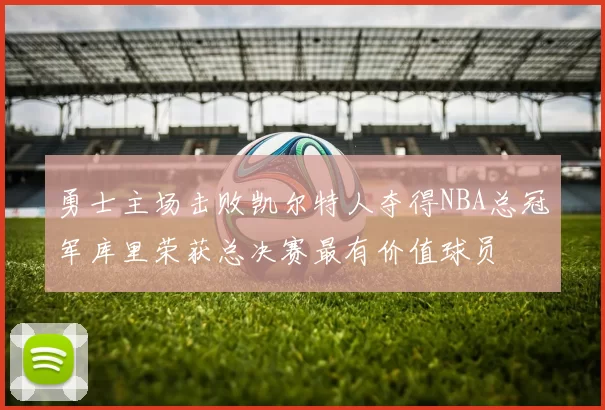 勇士主场击败凯尔特人夺得NBA总冠军库里荣获总决赛最有价值球员