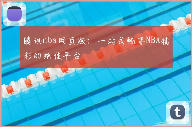 腾讯nba网页版：一站式畅享NBA精彩的绝佳平台