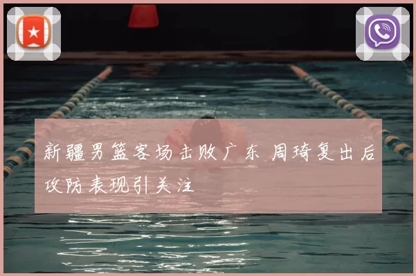 新疆男篮客场击败广东 周琦复出后攻防表现引关注
