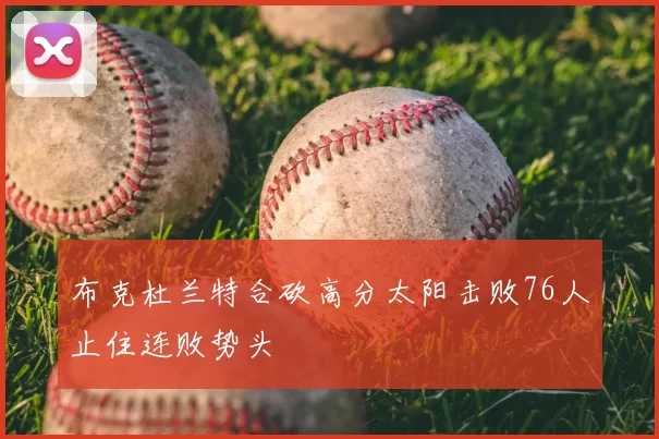 布克杜兰特合砍高分太阳击败76人止住连败势头