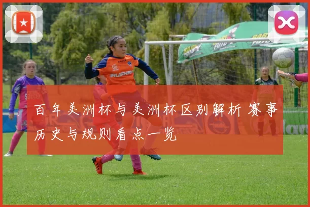 百年美洲杯与美洲杯区别解析 赛事历史与规则看点一览
