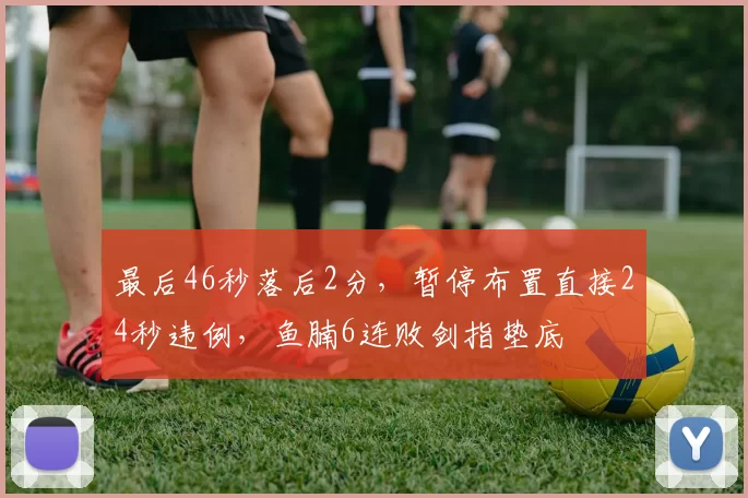 最后46秒落后2分，暂停布置直接24秒违例，鱼腩6连败剑指垫底