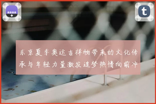 东京夏季奥运吉祥物带来的文化传承与年轻力量激发追梦热情向前冲