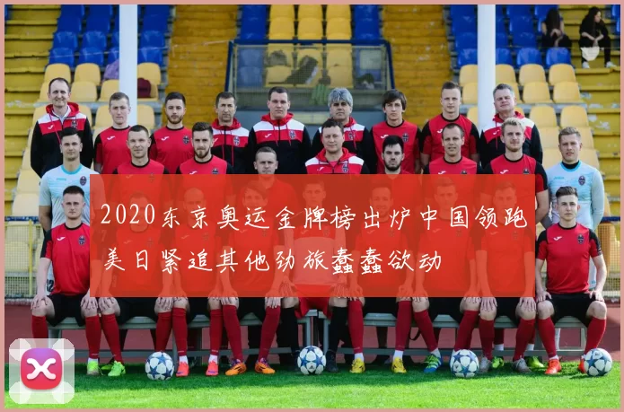 2020东京奥运金牌榜出炉中国领跑美日紧追其他劲旅蠢蠢欲动