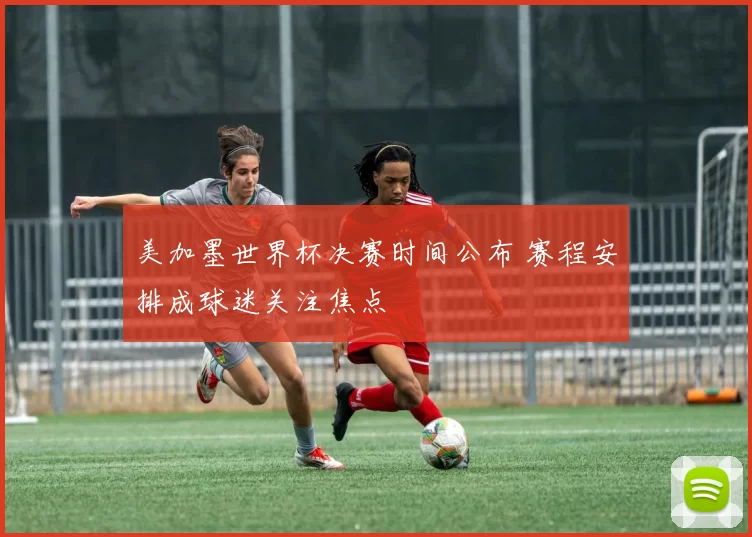 美加墨世界杯决赛时间公布 赛程安排成球迷关注焦点