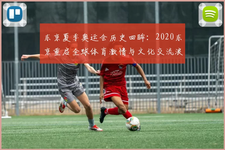 东京夏季奥运会历史回眸：2020东京重启全球体育激情与文化交流浪潮